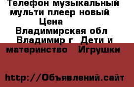 Телефон музыкальный, мульти-плеер(новый) › Цена ­ 299 - Владимирская обл., Владимир г. Дети и материнство » Игрушки   